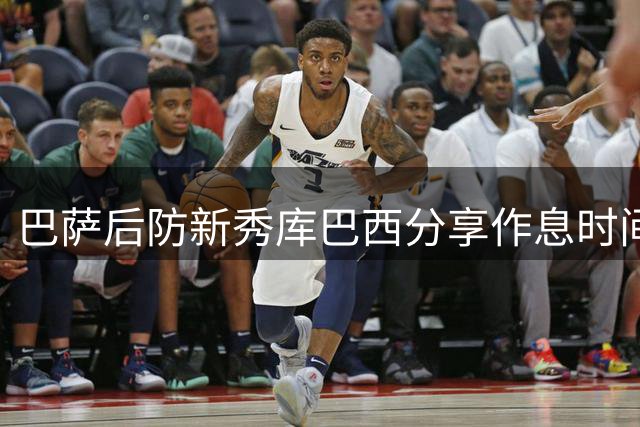 巴萨后防新秀库巴西分享作息时间与生活态度